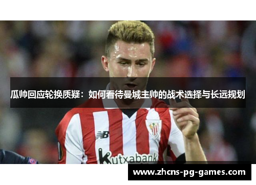 瓜帅回应轮换质疑：如何看待曼城主帅的战术选择与长远规划