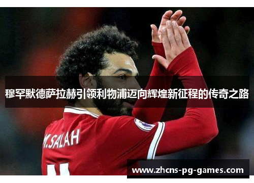 穆罕默德萨拉赫引领利物浦迈向辉煌新征程的传奇之路