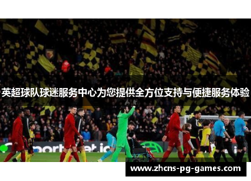 英超球队球迷服务中心为您提供全方位支持与便捷服务体验