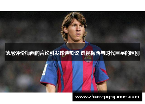 范尼评价梅西的言论引发球迷热议 透视梅西与时代巨星的区别