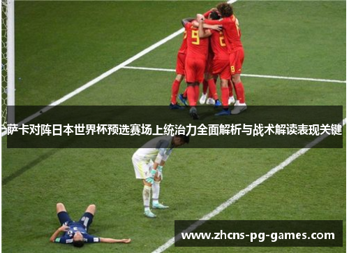 萨卡对阵日本世界杯预选赛场上统治力全面解析与战术解读表现关键