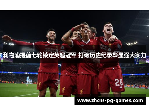 利物浦提前七轮锁定英超冠军 打破历史纪录彰显强大实力
